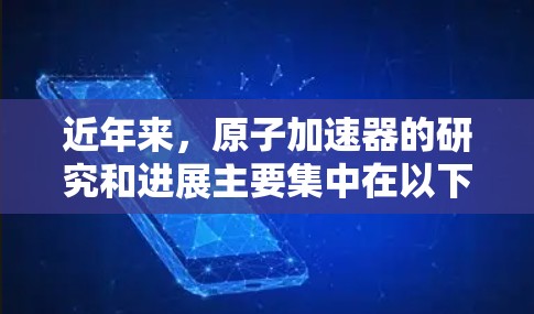 近年来,原子加速器的研究和进展主要集中在以下几个方面 近年来,原子加速器的研究和进展主要集中在以下几个方面