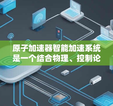 原子加速器智能加速系统是一个结合物理、控制论和工程学的复杂系统,旨在优化加速过程中各参数的调整以提高粒子能量和轨道稳定。以下是其核心功能和实现方式的详细说明 原子加速器智能加速系统是一个结合物理、控制论和工程学的复杂系统,旨在优化加速过程中各参数的调整以提高粒子能量和轨道稳定。以下是其核心功能和实现方式的详细说明