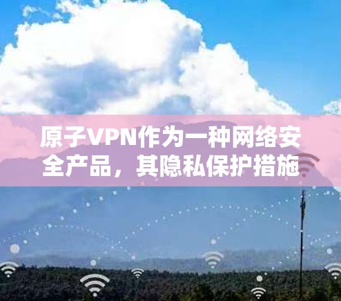 原子VPN作为一种网络安全产品,其隐私保护措施通常基于其协议和技术架构。以下是一些可能涉及的原子VPN隐私保护的主要方面 原子VPN作为一种网络安全产品,其隐私保护措施通常基于其协议和技术架构。以下是一些可能涉及的原子VPN隐私保护的主要方面