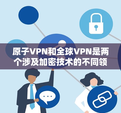 原子VPN和全球VPN是两个涉及加密技术的不同领域，它们的应用场景、技术特点和安全性各有差异。以下是它们的主要区别