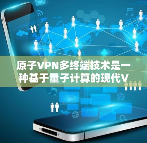 原子VPN多终端技术是一种基于量子计算的现代VPN解决方案，旨在提供高度安全的网络连接。以下是其关键点的详细说明