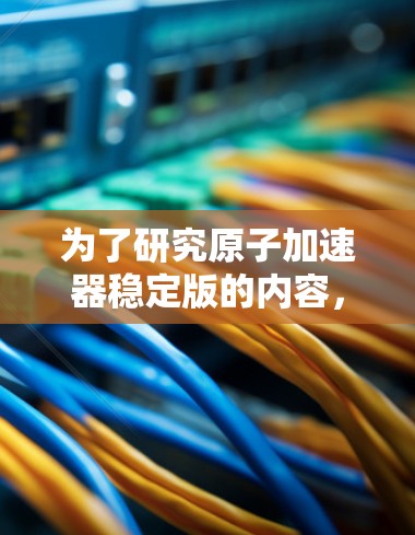 为了研究原子加速器稳定版的内容，可以从以下几个方面进行深入分析