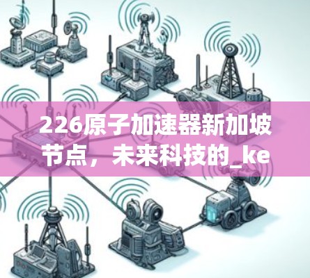 226原子加速器新加坡节点,未来科技的_key突破 226原子加速器新加坡节点,未来科技的_key突破