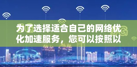 为了选择适合自己的网络优化加速服务,您可以按照以下步骤进行 为了选择适合自己的网络优化加速服务,您可以按照以下步骤进行
