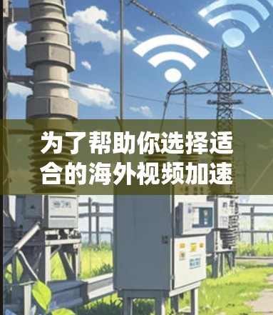 为了帮助你选择适合的海外视频加速工具,以下是一个系统化的推荐过程 为了帮助你选择适合的海外视频加速工具,以下是一个系统化的推荐过程