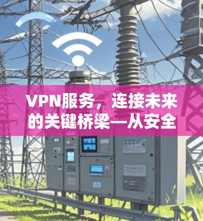 VPN服务,连接未来的关键桥梁—从安全性到用户体验的全面解析 VPN服务,连接未来的关键桥梁—从安全性到用户体验的全面解析