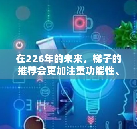 在226年的未来,梯子的推荐会更加注重功能性、环保性和耐用性。以下是226年最新版梯子的推荐 在226年的未来,梯子的推荐会更加注重功能性、环保性和耐用性。以下是226年最新版梯子的推荐