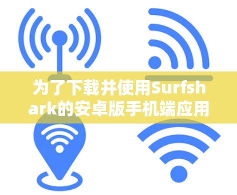 为了下载并使用Surfshark的安卓版手机端应用，您可以按照以下步骤进行操作