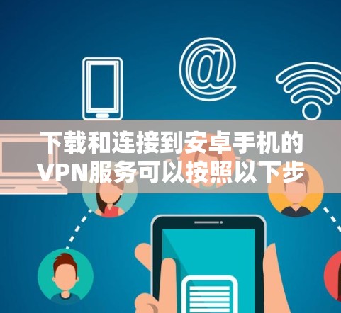 下载和连接到安卓手机的VPN服务可以按照以下步骤进行 下载和连接到安卓手机的VPN服务可以按照以下步骤进行