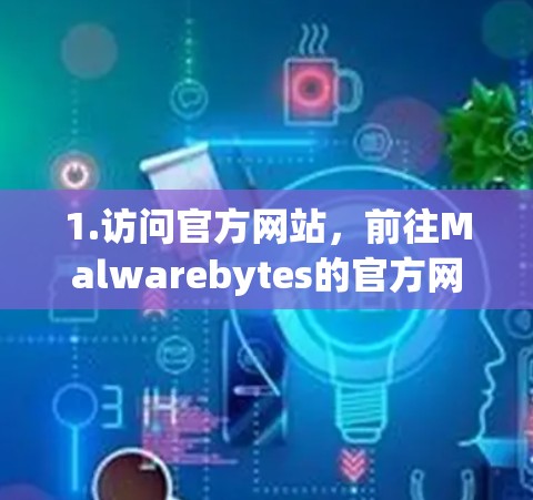 1.访问官方网站,前往Malwarebytes的官方网站,找到并下载Malwarebytes VPN的下载链接 1.访问官方网站,前往Malwarebytes的官方网站,找到并下载Malwarebytes VPN的下载链接