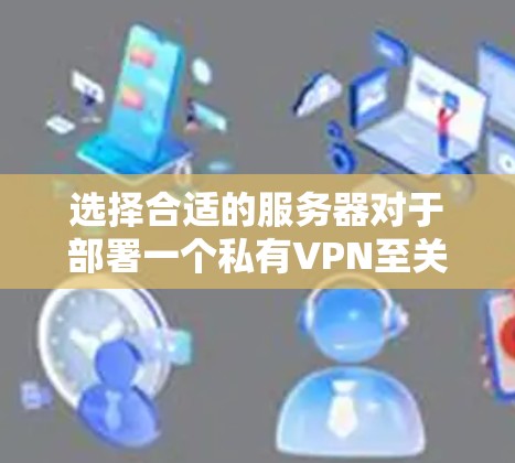 选择合适的服务器对于部署一个私有VPN至关重要,以下是详细的技巧和步骤 选择合适的服务器对于部署一个私有VPN至关重要,以下是详细的技巧和步骤