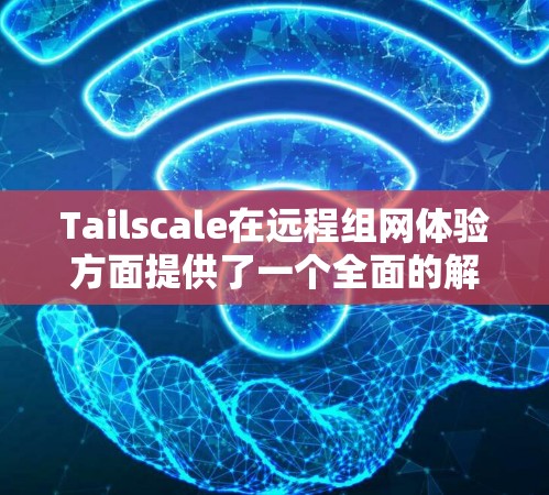 Tailscale在远程组网体验方面提供了一个全面的解决方案，涵盖了从部署到优化的各个阶段。以下是详细的分析