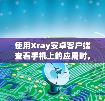 使用Xray安卓客户端查看手机上的应用时,可以按照以下步骤进行操作 使用Xray安卓客户端查看手机上的应用时,可以按照以下步骤进行操作