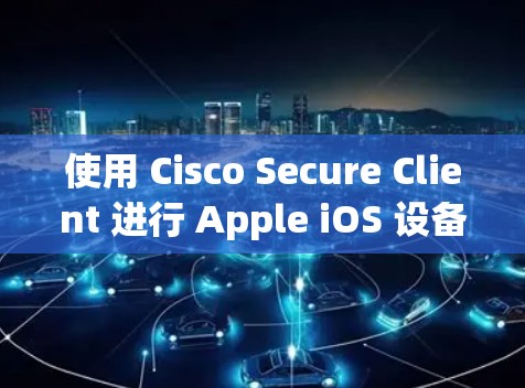 使用 Cisco Secure Client 进行 Apple iOS 设备安全管理的步骤如下 使用 Cisco Secure Client 进行 Apple iOS 设备安全管理的步骤如下