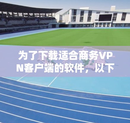 为了下载适合商务VPN客户端的软件,以下是详细的步骤和推荐 为了下载适合商务VPN客户端的软件,以下是详细的步骤和推荐