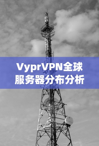 VyprVPN全球服务器分布分析 VyprVPN全球服务器分布分析
