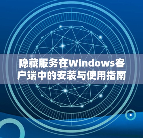 隐藏服务在Windows客户端中的安装与使用指南 隐藏服务在Windows客户端中的安装与使用指南