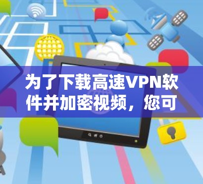 为了下载高速VPN软件并加密视频,您可以按照以下步骤操作 为了下载高速VPN软件并加密视频,您可以按照以下步骤操作