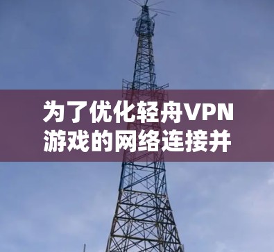 为了优化轻舟VPN游戏的网络连接并提升体验,可以按照以下步骤进行 为了优化轻舟VPN游戏的网络连接并提升体验,可以按照以下步骤进行