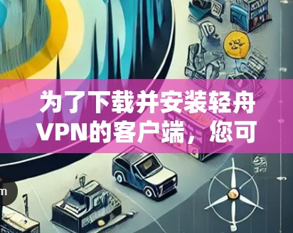 为了下载并安装轻舟VPN的客户端,您可以按照以下步骤进行 为了下载并安装轻舟VPN的客户端,您可以按照以下步骤进行