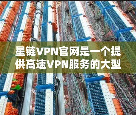 星链VPN官网是一个提供高速VPN服务的大型官方网站,用户可以通过其中提供的软件下载高速VPN服务。以下是关于下载高速VPN软件的详细指南 星链VPN官网是一个提供高速VPN服务的大型官方网站,用户可以通过其中提供的软件下载高速VPN服务。以下是关于下载高速VPN软件的详细指南