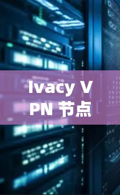 Ivacy VPN 节点测速与全球服务器测试,全面评估性能与安全 Ivacy VPN 节点测速与全球服务器测试,全面评估性能与安全