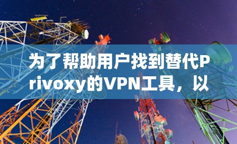 为了帮助用户找到替代Privoxy的VPN工具，以下是一些推荐方案，每种方案都有其特点和适用场景