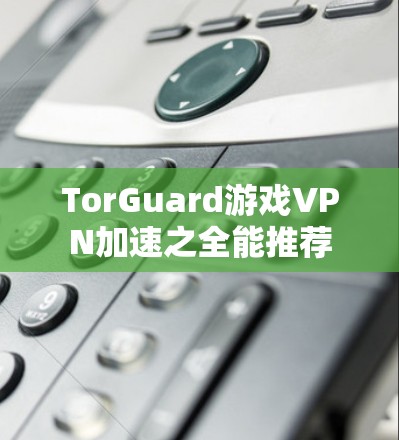 TorGuard游戏VPN加速之全能推荐 TorGuard游戏VPN加速之全能推荐