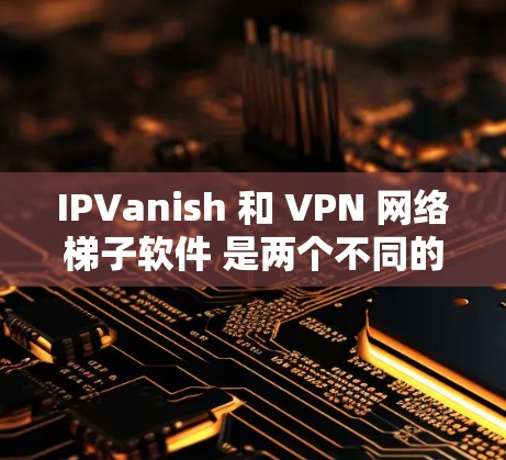 IPVanish 和 VPN 网络梯子软件 是两个不同的工具,但它们在某些方面有相似之处。以下是一些关于它们的对比和区别 IPVanish 和 VPN 网络梯子软件 是两个不同的工具,但它们在某些方面有相似之处。以下是一些关于它们的对比和区别