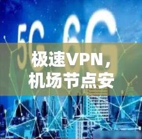 极速VPN,机场节点安全防护 极速VPN,机场节点安全防护