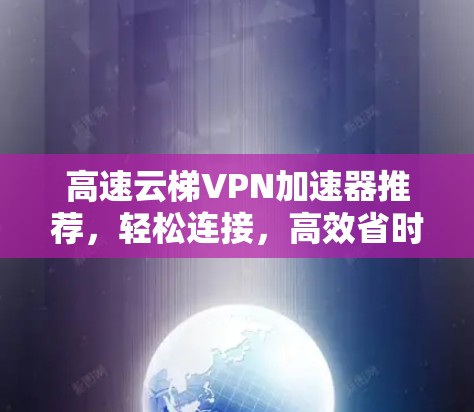 高速云梯VPN加速器推荐,轻松连接,高效省时 高速云梯VPN加速器推荐,轻松连接,高效省时