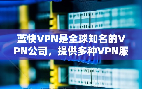 蓝快VPN是全球知名的VPN公司,提供多种VPN服务,包括高速连接和全球网络。以下是对蓝快VPN高速节点和全球线路推荐的详细分析 蓝快VPN是全球知名的VPN公司,提供多种VPN服务,包括高速连接和全球网络。以下是对蓝快VPN高速节点和全球线路推荐的详细分析