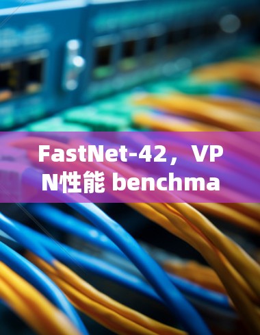 FastNet-42,VPN性能 benchmark for modern networks FastNet-42,VPN性能 benchmark for modern networks