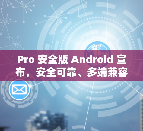 Pro 安全版 Android 宣布,安全可靠、多端兼容、隐私保护到位 Pro 安全版 Android 宣布,安全可靠、多端兼容、隐私保护到位