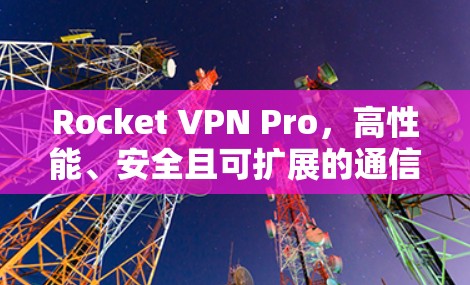Rocket VPN Pro,高性能、安全且可扩展的通信解决方案 Rocket VPN Pro,高性能、安全且可扩展的通信解决方案