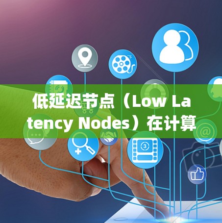 低延迟节点（Low Latency Nodes）在计算机科学和网络工程中是一个关键概念，尤其是在分布式系统和网络中。以下是对该主题的详细解释