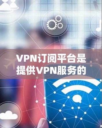 VPN订阅平台是提供VPN服务的网络平台,用户可以通过这些平台访问加密的网络资源,如VPN渠道、流媒体、加密文件下载等。以下是为用户提供VPN订阅平台的详细步骤和注意事项 VPN订阅平台是提供VPN服务的网络平台,用户可以通过这些平台访问加密的网络资源,如VPN渠道、流媒体、加密文件下载等。以下是为用户提供VPN订阅平台的详细步骤和注意事项