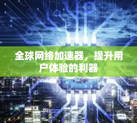 全球网络加速器,提升用户体验的利器 全球网络加速器,提升用户体验的利器