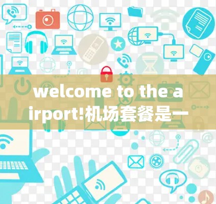 welcome to the airport!机场套餐是一个不错的选择,尤其是在你离开的时候,能享受一顿美食。以下是一些机场套餐的推荐,根据你的预算和喜好来选择 welcome to the airport!机场套餐是一个不错的选择,尤其是在你离开的时候,能享受一顿美食。以下是一些机场套餐的推荐,根据你的预算和喜好来选择