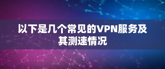 以下是几个常见的VPN服务及其测速情况 以下是几个常见的VPN服务及其测速情况