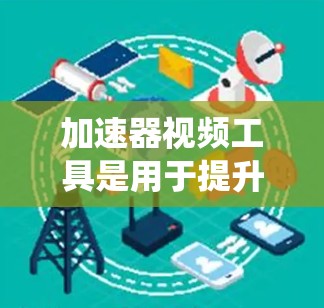 加速器视频工具是用于提升视频播放速度的软件，帮助用户在平台上更容易、更快地欣赏和上传视频。以下是对该主题的系统性介绍，涵盖功能、技术细节、使用技巧、安全性以及实际应用中的挑战