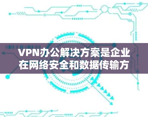 VPN办公解决方案是企业在网络安全和数据传输方面的重要工具,能够帮助企业实现内部网络的安全通信和数据传输。以下是一些常见的VPN办公解决方案及其特点,供您参考 VPN办公解决方案是企业在网络安全和数据传输方面的重要工具,能够帮助企业实现内部网络的安全通信和数据传输。以下是一些常见的VPN办公解决方案及其特点,供您参考