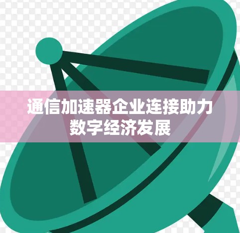 通信加速器企业连接助力数字经济发展 通信加速器企业连接助力数字经济发展