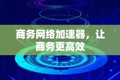 商务网络加速器,让商务更高效 商务网络加速器,让商务更高效
