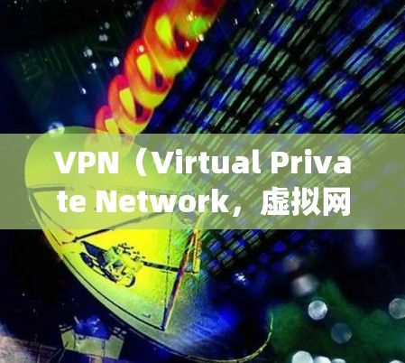 VPN(Virtual Private Network,虚拟网络)是一种用来绕过网络地理限制的技术,用于访问更远的网站或设备。以下是关于VPN的详细概述 VPN(Virtual Private Network,虚拟网络)是一种用来绕过网络地理限制的技术,用于访问更远的网站或设备。以下是关于VPN的详细概述