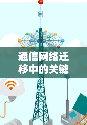 通信网络迁移中的关键问题与解决方案 通信网络迁移中的关键问题与解决方案
