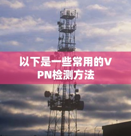 以下是一些常用的VPN检测方法 以下是一些常用的VPN检测方法