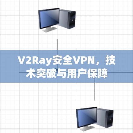 V2Ray安全VPN,技术突破与用户保障 V2Ray安全VPN,技术突破与用户保障