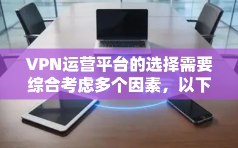 VPN运营平台的选择需要综合考虑多个因素,以下是对优质VPN平台的推荐和综合评估 VPN运营平台的选择需要综合考虑多个因素,以下是对优质VPN平台的推荐和综合评估