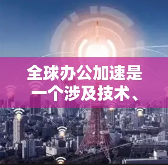 全球办公加速是一个涉及技术、政策、文化和组织结构多方面的复杂问题。以下是对这一主题的分点总结和分析 全球办公加速是一个涉及技术、政策、文化和组织结构多方面的复杂问题。以下是对这一主题的分点总结和分析